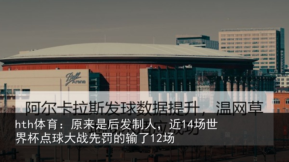 hth体育：原来是后发制人，近14场世界杯点球大战先罚的输了12场