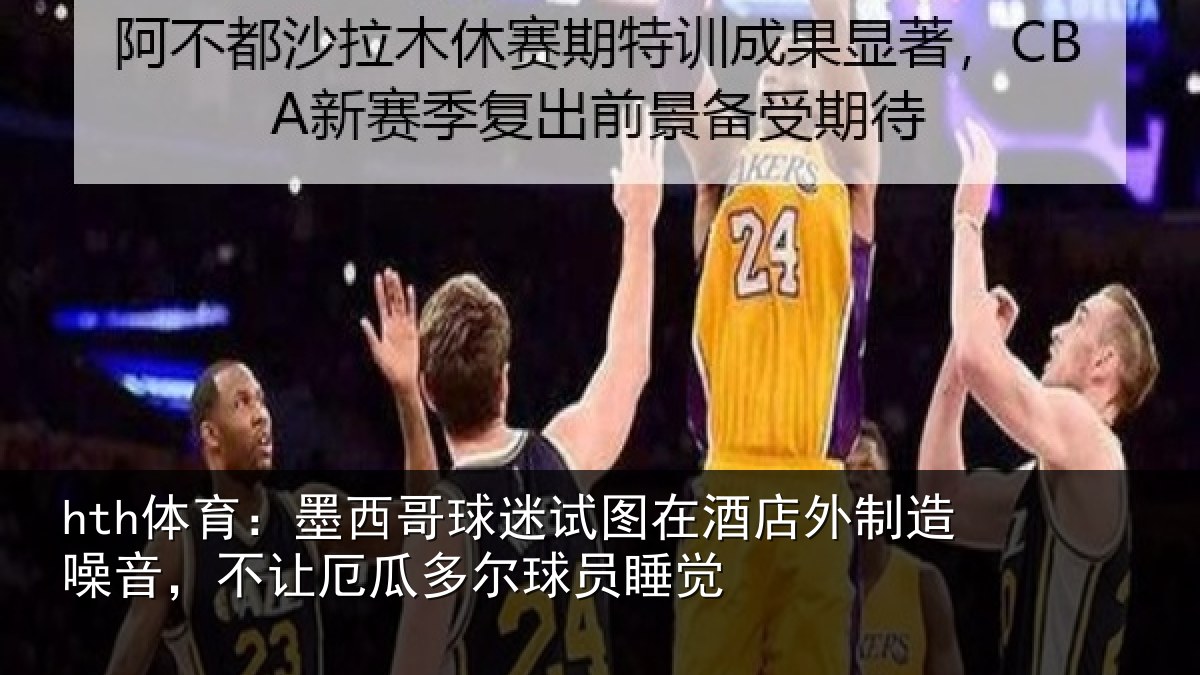 hth体育:墨西哥球迷试图在酒店外制造噪音,不让厄瓜多尔球员睡觉