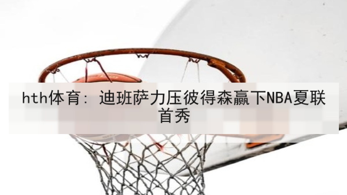 hth体育: 迪班萨力压彼得森赢下NBA夏联首秀