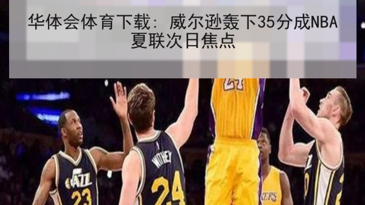 华体会体育下载: 威尔逊轰下35分成NBA夏联次日焦点 华体会体育下载: 威尔逊轰下35分成NBA夏联次日焦点
