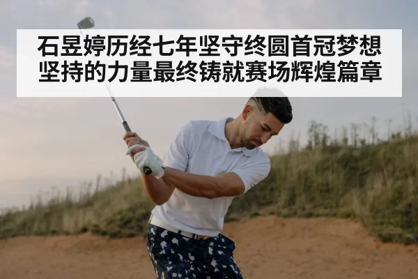 石昱婷历经七年坚守终圆首冠梦想坚持的力量最终铸就赛场辉煌篇章