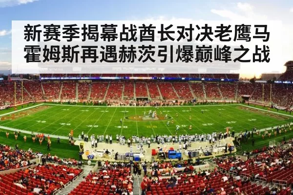 新赛季揭幕战酋长对决老鹰马霍姆斯再遇赫茨引爆巅峰之战