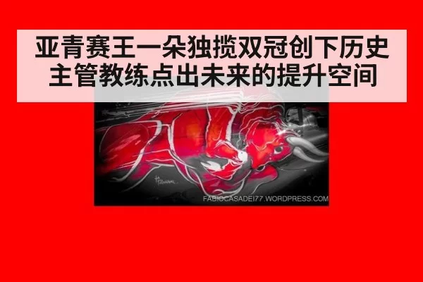 亚青赛王一朵独揽双冠创下历史主管教练点出未来的提升空间