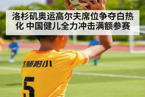 洛杉矶奥运高尔夫席位争夺白热化 中国健儿全力冲击满额参赛