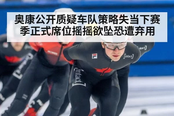 奥康公开质疑车队策略失当下赛季正式席位摇摇欲坠恐遭弃用